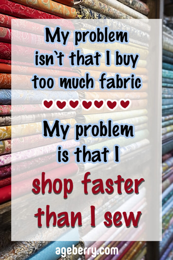 the text "my problem isn't that i buy too much fabric. my problem is that i shop faster than i sew" superimposed on an image of fabric store shelves full of fabric bolts
